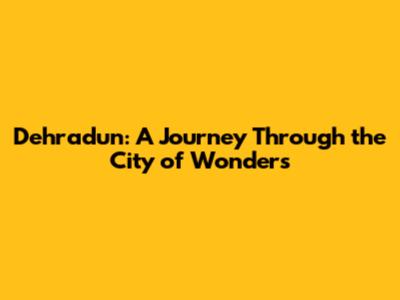 Dehradun: A Journey Through the City of Wonders