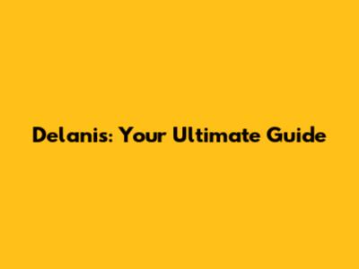 Delanis: Your Ultimate Guide