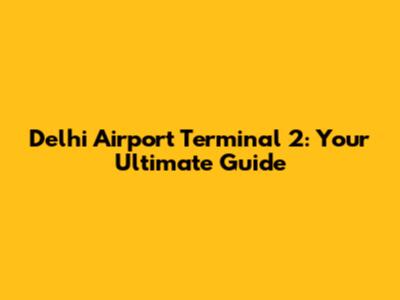 Delhi Airport Terminal 2: Your Ultimate Guide