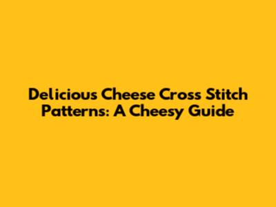 Delicious Cheese Cross Stitch Patterns: A Cheesy Guide