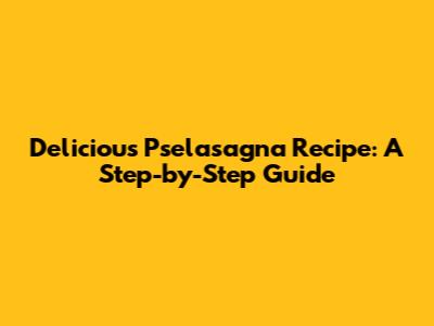 Delicious Pselasagna Recipe: A Step-by-Step Guide