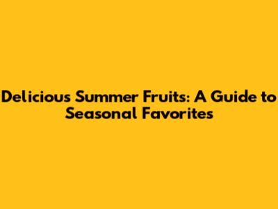 Delicious Summer Fruits: A Guide to Seasonal Favorites