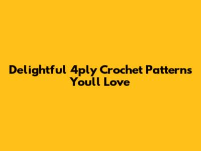 Delightful 4ply Crochet Patterns You'll Love
