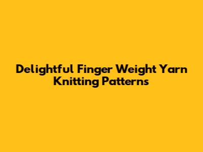 Delightful Finger Weight Yarn Knitting Patterns