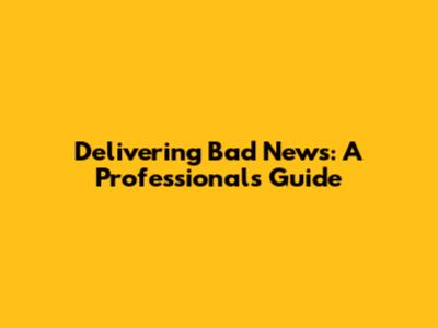 Delivering Bad News: A Professional's Guide