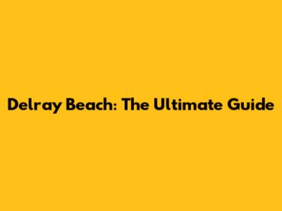 Delray Beach: The Ultimate Guide