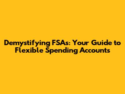 Demystifying FSAs: Your Guide to Flexible Spending Accounts