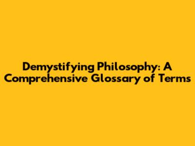 Demystifying Philosophy: A Comprehensive Glossary of Terms