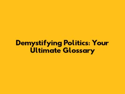Demystifying Politics: Your Ultimate Glossary
