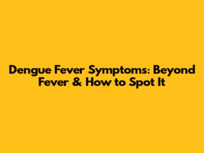 Dengue Fever Symptoms: Beyond Fever & How to Spot It