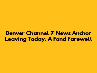 Denver Channel 7 News Anchor Leaving Today: A Fond Farewell