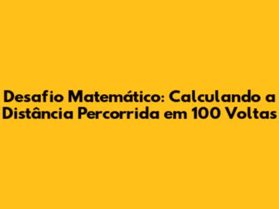 Desafio Matemático: Calculando a Distância Percorrida em 100 Voltas