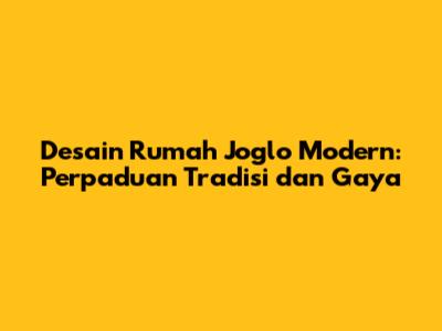 Desain Rumah Joglo Modern: Perpaduan Tradisi dan Gaya