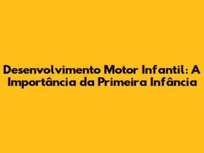 Desenvolvimento Motor Infantil: A Importância da Primeira Infância