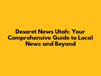 Deseret News Utah: Your Comprehensive Guide to Local News and Beyond