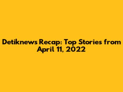 Detiknews Recap: Top Stories from April 11, 2022