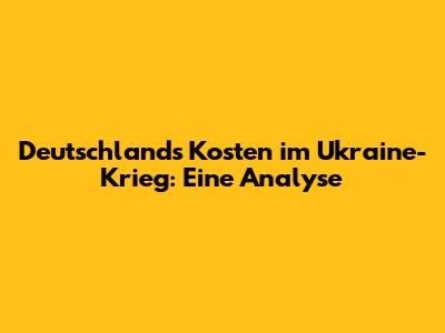 Deutschlands Kosten im Ukraine-Krieg: Eine Analyse