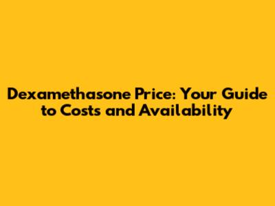 Dexamethasone Price: Your Guide to Costs and Availability