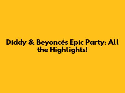 Diddy & Beyoncé's Epic Party: All the Highlights!