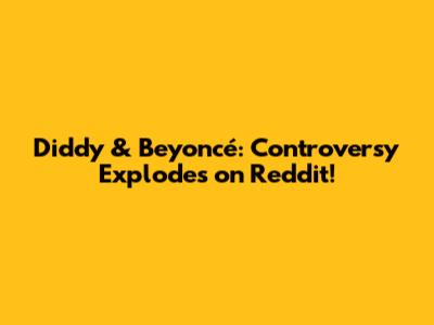 Diddy & Beyoncé: Controversy Explodes on Reddit!