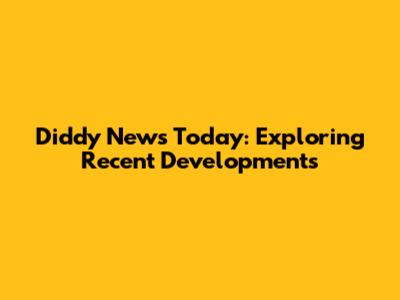 Diddy News Today: Exploring Recent Developments