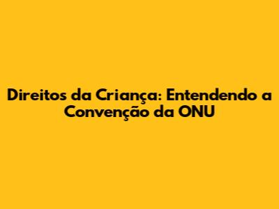 Direitos da Criança: Entendendo a Convenção da ONU