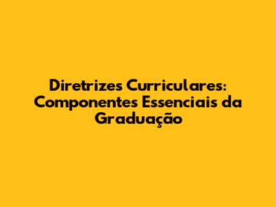 Diretrizes Curriculares: Componentes Essenciais da Graduação