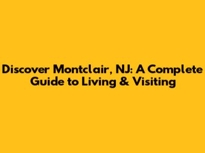 Discover Montclair, NJ: A Complete Guide to Living & Visiting