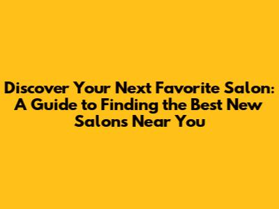 Discover Your Next Favorite Salon: A Guide to Finding the Best New Salons Near You