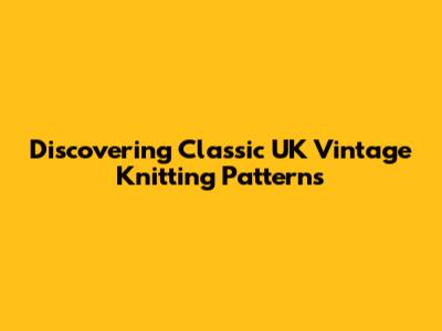 Discovering Classic UK Vintage Knitting Patterns