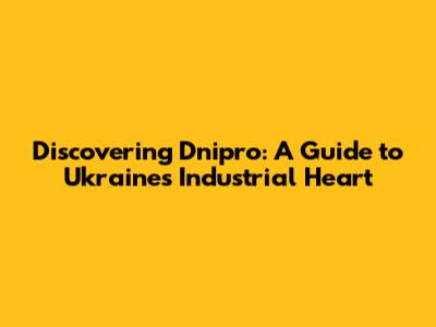 Discovering Dnipro: A Guide to Ukraine's Industrial Heart
