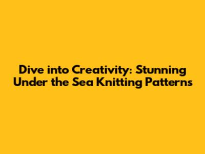Dive into Creativity: Stunning Under the Sea Knitting Patterns