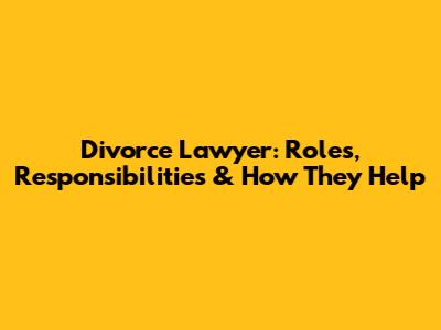 Divorce Lawyer: Roles, Responsibilities & How They Help