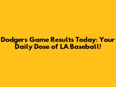 Dodgers Game Results Today: Your Daily Dose of LA Baseball!