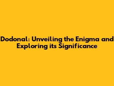 Dodonal: Unveiling the Enigma and Exploring its Significance