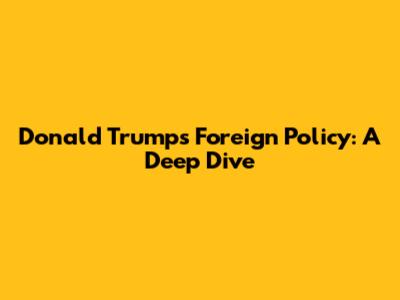 Donald Trump's Foreign Policy: A Deep Dive
