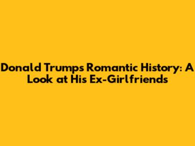 Donald Trump's Romantic History: A Look at His Ex-Girlfriends