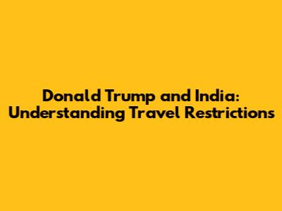 Donald Trump and India: Understanding Travel Restrictions