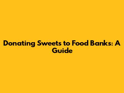 Donating Sweets to Food Banks: A Guide