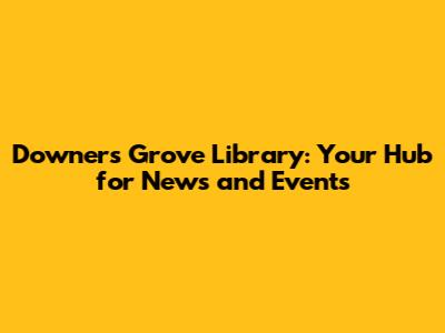 Downers Grove Library: Your Hub for News and Events