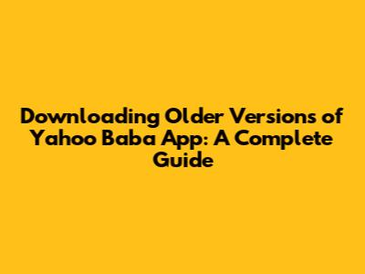 Downloading Older Versions of Yahoo Baba App: A Complete Guide