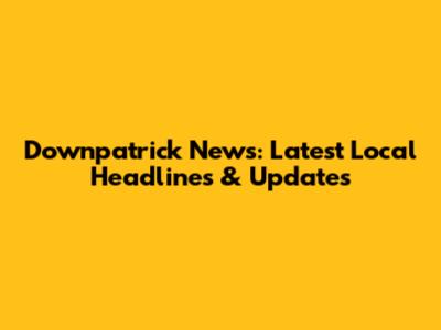 Downpatrick News: Latest Local Headlines & Updates