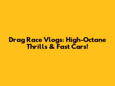Drag Race Vlogs: High-Octane Thrills & Fast Cars!