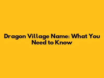 Dragon Village Name: What You Need to Know