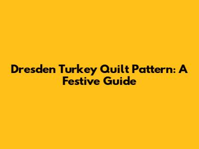Dresden Turkey Quilt Pattern: A Festive Guide