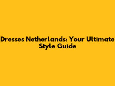 Dresses Netherlands: Your Ultimate Style Guide