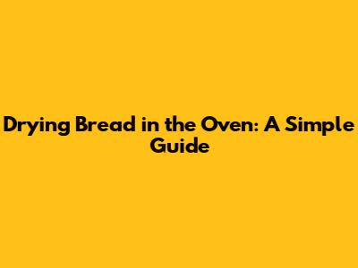 Drying Bread in the Oven: A Simple Guide