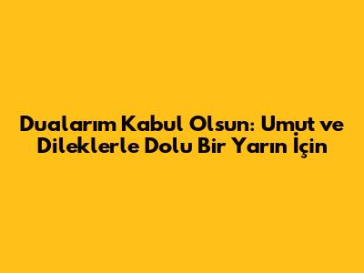 Dualarım Kabul Olsun: Umut ve Dileklerle Dolu Bir Yarın İçin