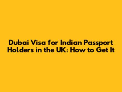 Dubai Visa for Indian Passport Holders in the UK: How to Get It
