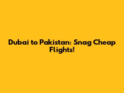 Dubai to Pakistan: Snag Cheap Flights!
